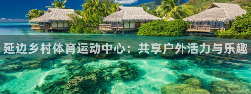 熊猫体育app官网入口：延边乡村体育运动中心：共享户外活力与乐趣