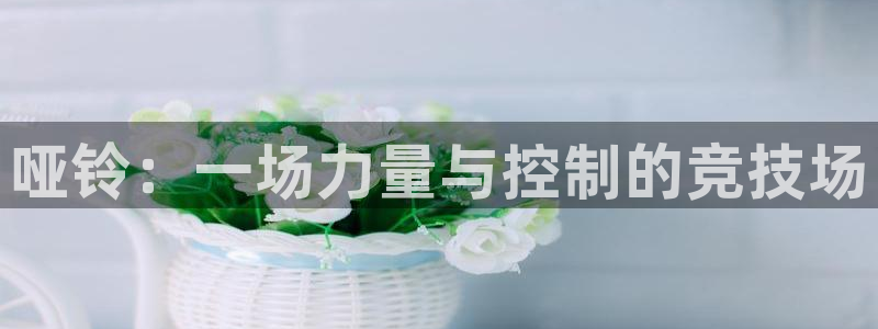 熊猫体育app官方入口：哑铃：一场力量与控制的竞技场