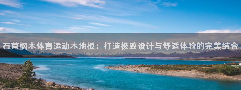 熊猫体育在线观看：石首枫木体育运动木地板：打造极致设计与舒适体验的完美结合